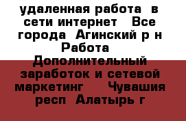 удаленная работа  в сети интернет - Все города, Агинский р-н Работа » Дополнительный заработок и сетевой маркетинг   . Чувашия респ.,Алатырь г.